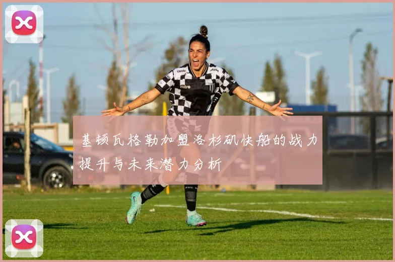 基顿瓦格勒加盟洛杉矶快船的战力提升与未来潜力分析